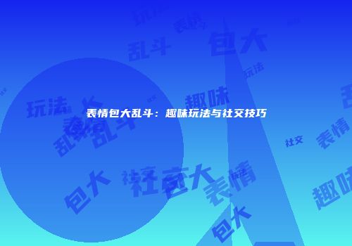 表情包大乱斗：趣味玩法与社交技巧