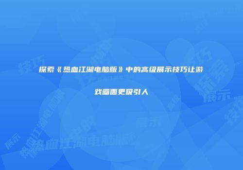 探索《热血江湖电脑版》中的高级展示技巧让游戏画面更吸引人