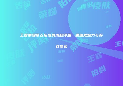 王者荣耀德古拉伯爵皮肤评测：吸血鬼魅力与游戏体验