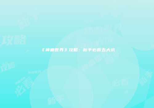 《神曲世界》攻略：新手必看五大坑