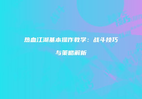 热血江湖基本操作教学：战斗技巧与策略解析