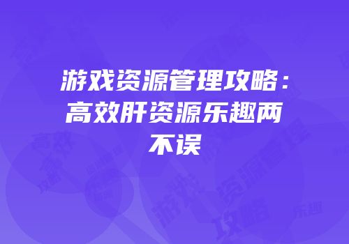 游戏资源管理攻略：高效肝资源乐趣两不误