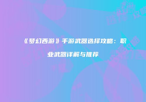 《梦幻西游》手游武器选择攻略：职业武器详解与推荐