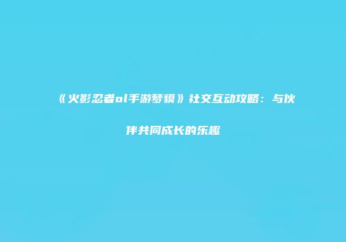 《火影忍者ol手游梦貘》社交互动攻略：与伙伴共同成长的乐趣