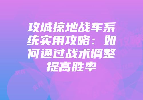 攻城掠地战车系统实用攻略：如何通过战术调整提高胜率