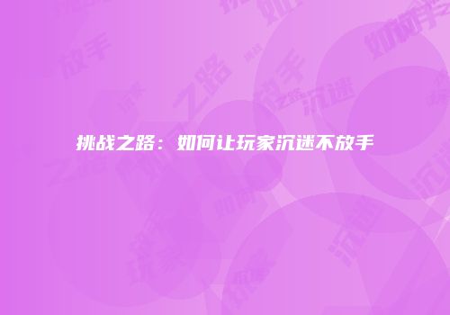挑战之路：如何让玩家沉迷不放手
