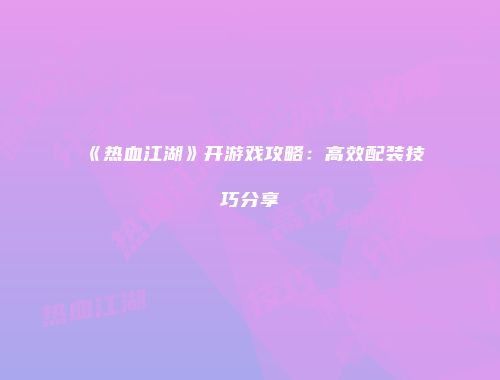 《热血江湖》开游戏攻略：高效配装技巧分享