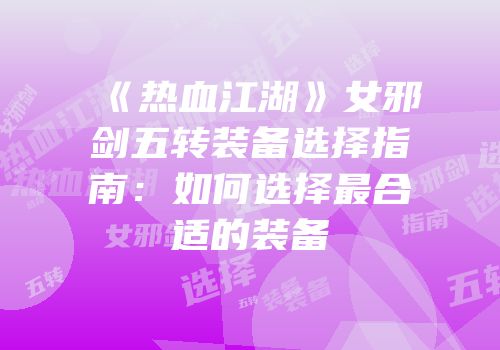 《热血江湖》女邪剑五转装备选择指南：如何选择最合适的装备