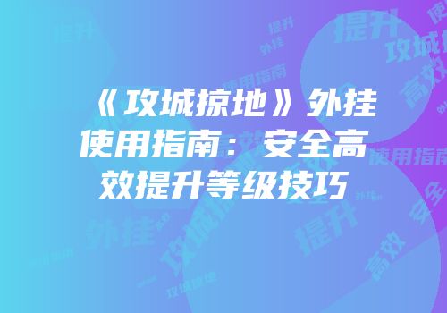 《攻城掠地》外挂使用指南：安全高效提升等级技巧
