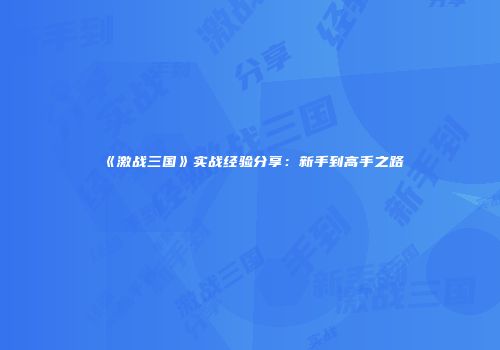 《激战三国》实战经验分享：新手到高手之路
