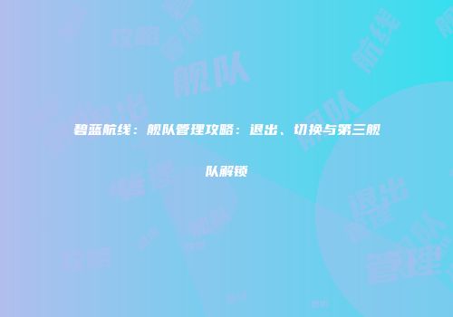 碧蓝航线：舰队管理攻略：退出、切换与第三舰队解锁