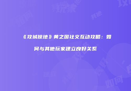 《攻城掠地》黄之国社交互动攻略：如何与其他玩家建立良好关系