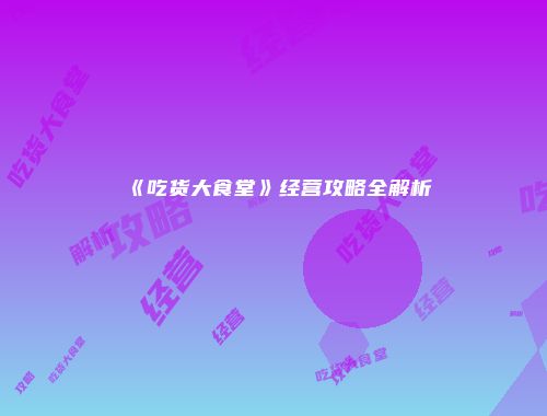 《吃货大食堂》经营攻略全解析