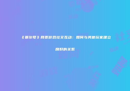 《赛尔号》网页游戏社交互动：如何与其他玩家建立良好的关系