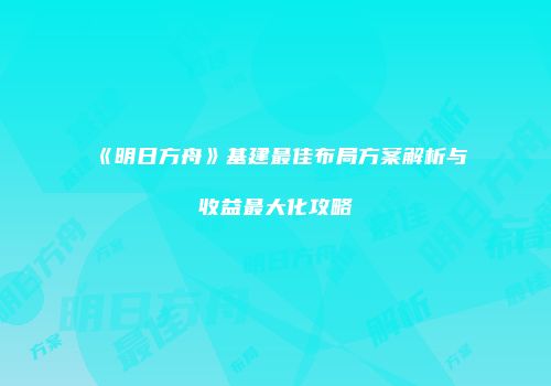 《明日方舟》基建最佳布局方案解析与收益最大化攻略