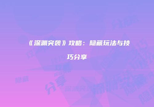 《深渊突袭》攻略：隐藏玩法与技巧分享