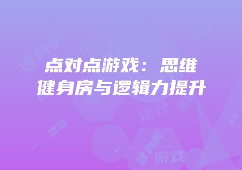 点对点游戏：思维健身房与逻辑力提升