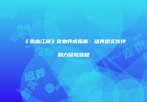 《热血江湖》宠物养成指南：培养忠实伙伴助力冒险旅程