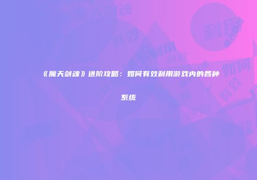 《魔天剑魂》进阶攻略：如何有效利用游戏内的各种系统