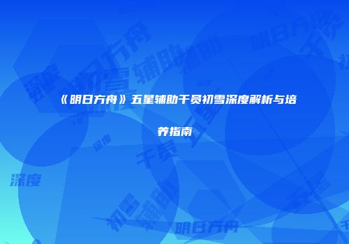 《明日方舟》五星辅助干员初雪深度解析与培养指南