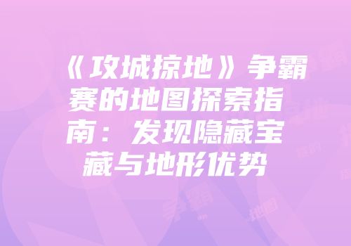 《攻城掠地》争霸赛的地图探索指南：发现隐藏宝藏与地形优势