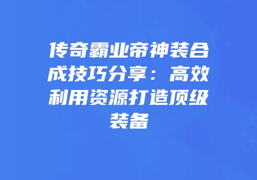 传奇霸业帝神装合成技巧分享:高效利用资源打造顶级装备