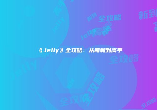 《Jelly》全攻略：从萌新到高手