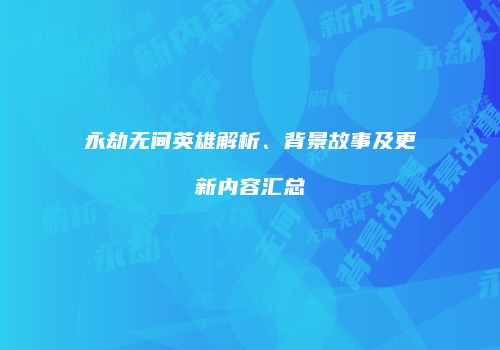 永劫无间英雄解析、背景故事及更新内容汇总