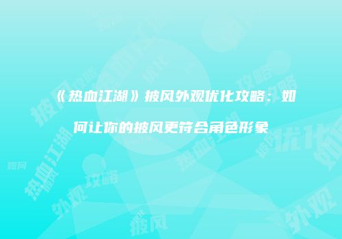 《热血江湖》披风外观优化攻略：如何让你的披风更符合角色形象