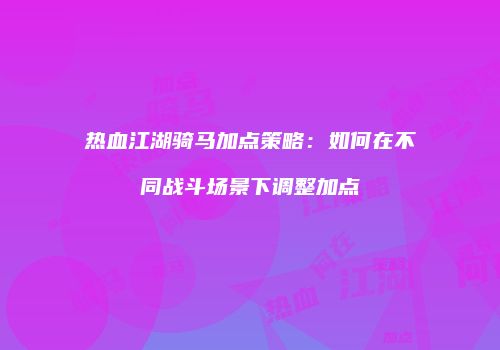 热血江湖骑马加点策略：如何在不同战斗场景下调整加点