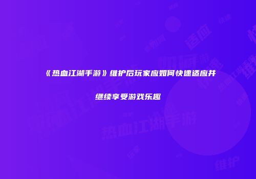 《热血江湖手游》维护后玩家应如何快速适应并继续享受游戏乐趣