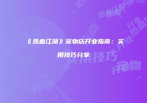 《热血江湖》宠物店开业指南：实用技巧分享