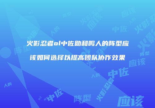 火影忍者ol中佐助和鸣人的阵型应该如何选择以提高团队协作效果