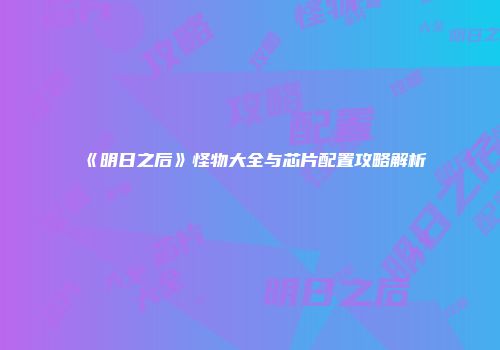 《明日之后》怪物大全与芯片配置攻略解析