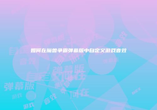 如何在魔兽争霸弹幕版中自定义游戏音效