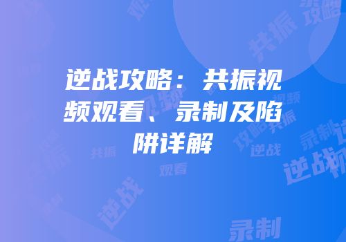 逆战攻略：共振视频观看、录制及陷阱详解