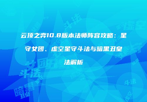 云顶之弈10.8版本法师阵容攻略：星守女团、虚空星守斗法与暗黑丑皇法解析