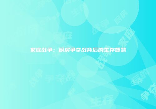 家庭战争：厨房争夺战背后的生存智慧