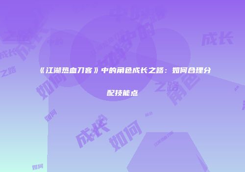 《江湖热血刀客》中的角色成长之路:如何合理分配技能点