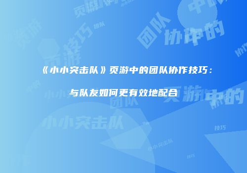 《小小突击队》页游中的团队协作技巧：与队友如何更有效地配合