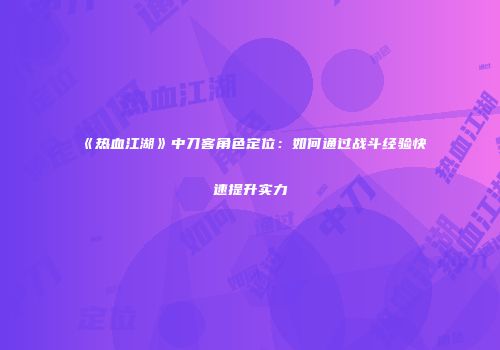 《热血江湖》中刀客角色定位：如何通过战斗经验快速提升实力