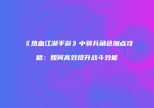 《热血江湖手游》中骑兵角色加点攻略：如何高效提升战斗效能