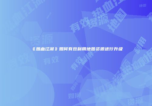 《热血江湖》如何有效利用地图资源进行升级