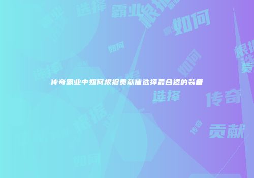 传奇霸业中如何根据贡献值选择最合适的装备