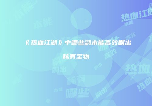 《热血江湖》中哪些副本能高效刷出稀有宝物