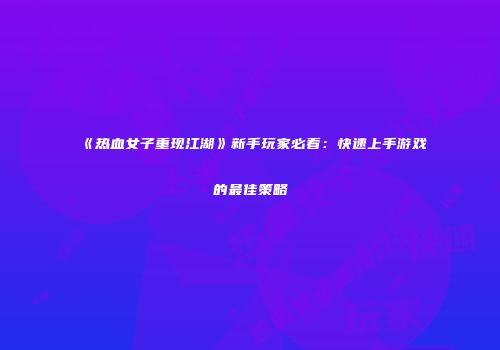 《热血女子重现江湖》新手玩家必看：快速上手游戏的最佳策略