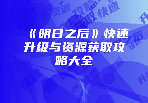 《明日之后》快速升级与资源获取攻略大全