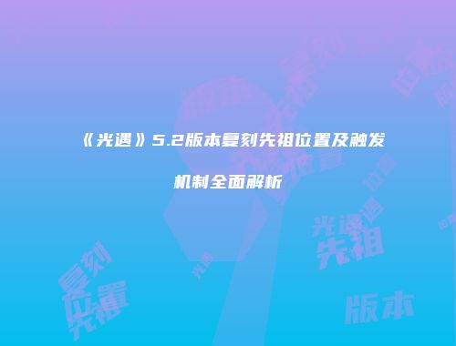 《光遇》5.2版本复刻先祖位置及触发机制全面解析