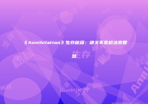 《Annihilation》生存秘籍：通关不靠枪法靠智慧