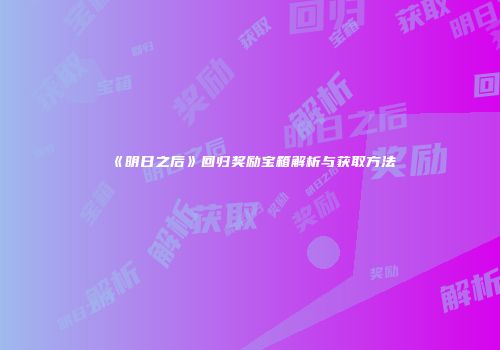 《明日之后》回归奖励宝箱解析与获取方法